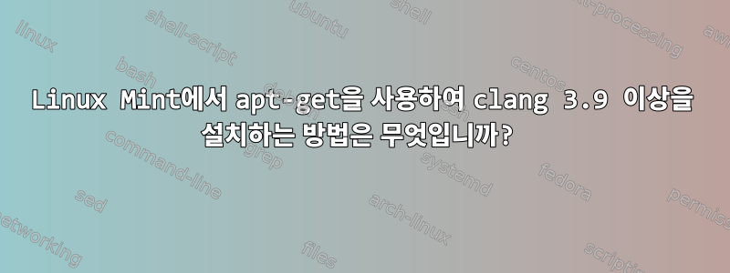 Linux Mint에서 apt-get을 사용하여 clang 3.9 이상을 설치하는 방법은 무엇입니까?