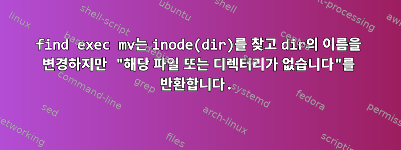 find exec mv는 inode(dir)를 찾고 dir의 이름을 변경하지만 "해당 파일 또는 디렉터리가 없습니다"를 반환합니다.