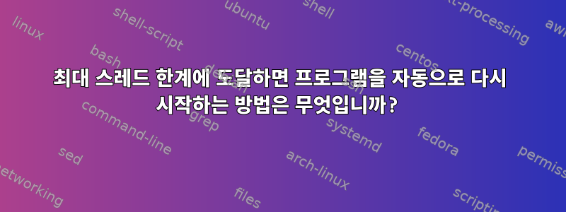 최대 스레드 한계에 도달하면 프로그램을 자동으로 다시 시작하는 방법은 무엇입니까?