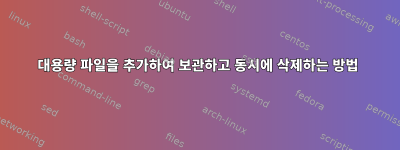 대용량 파일을 추가하여 보관하고 동시에 삭제하는 방법