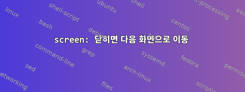 screen: 닫히면 다음 화면으로 이동