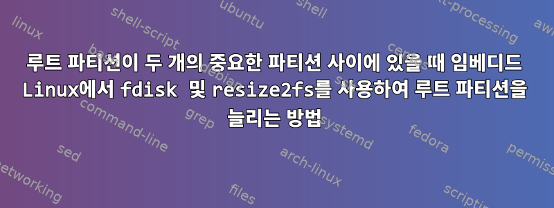 루트 파티션이 두 개의 중요한 파티션 사이에 있을 때 임베디드 Linux에서 fdisk 및 resize2fs를 사용하여 루트 파티션을 늘리는 방법