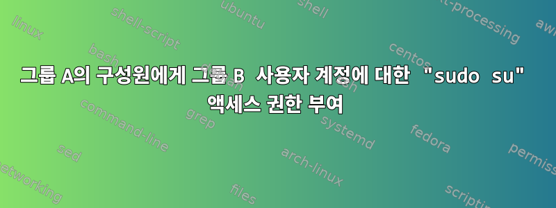 그룹 A의 구성원에게 그룹 B 사용자 계정에 대한 "sudo su" 액세스 권한 부여