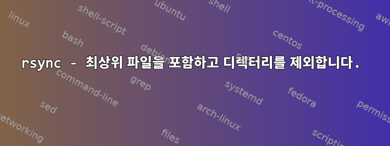 rsync - 최상위 파일을 포함하고 디렉터리를 제외합니다.