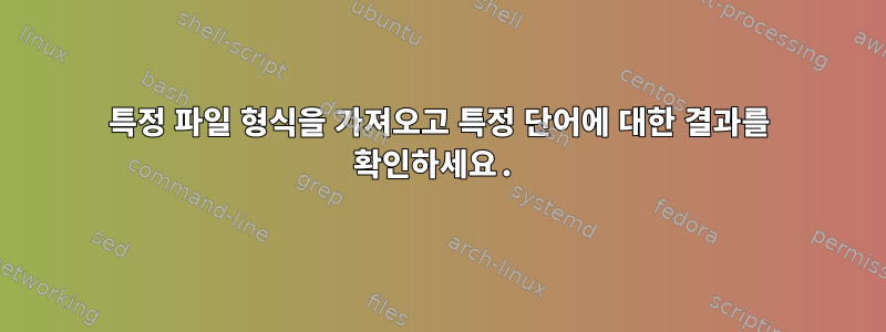 특정 파일 형식을 가져오고 특정 단어에 대한 결과를 확인하세요.