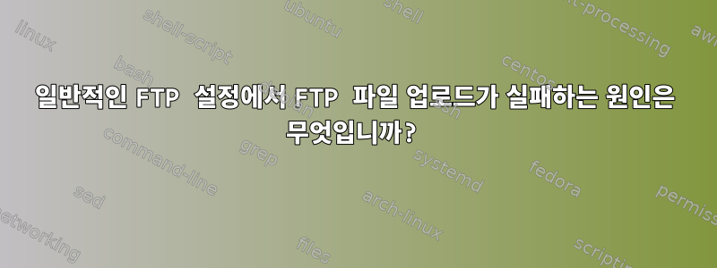 일반적인 FTP 설정에서 FTP 파일 업로드가 실패하는 원인은 무엇입니까?