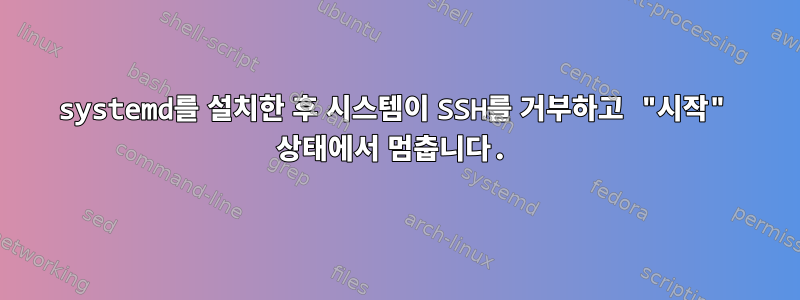 systemd를 설치한 후 시스템이 SSH를 거부하고 "시작" 상태에서 멈춥니다.