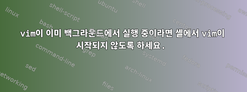 vim이 이미 백그라운드에서 실행 중이라면 셸에서 vim이 시작되지 않도록 하세요.