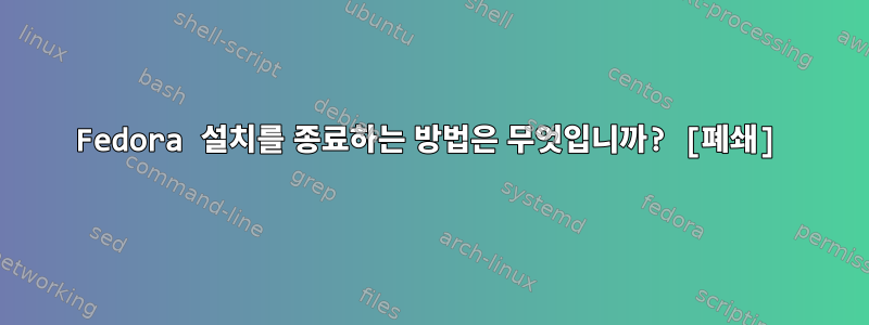 Fedora 설치를 종료하는 방법은 무엇입니까? [폐쇄]