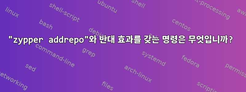 "zypper addrepo"와 반대 효과를 갖는 명령은 무엇입니까?