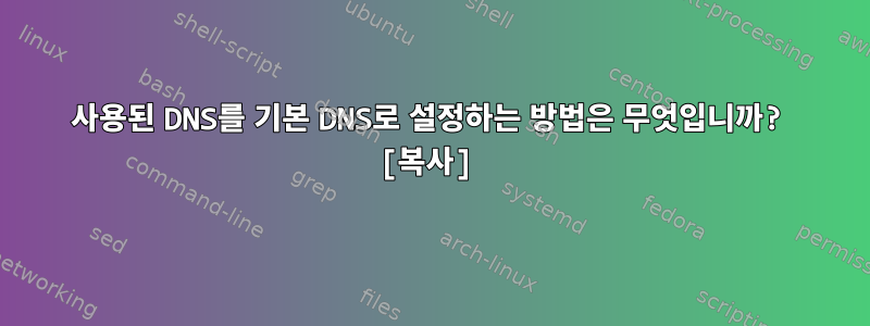 사용된 DNS를 기본 DNS로 설정하는 방법은 무엇입니까? [복사]