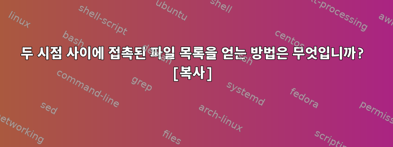 두 시점 사이에 접촉된 파일 목록을 얻는 방법은 무엇입니까? [복사]