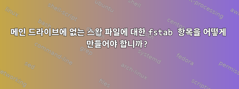 메인 드라이브에 없는 스왑 파일에 대한 fstab 항목을 어떻게 만들어야 합니까?