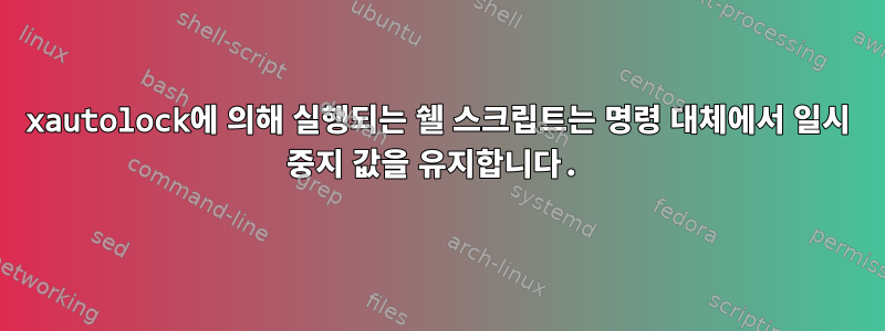 xautolock에 의해 실행되는 쉘 스크립트는 명령 대체에서 일시 중지 값을 유지합니다.