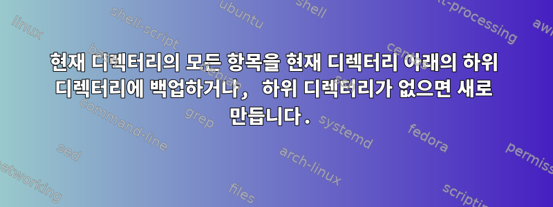 현재 디렉터리의 모든 항목을 현재 디렉터리 아래의 하위 디렉터리에 백업하거나, 하위 디렉터리가 없으면 새로 만듭니다.