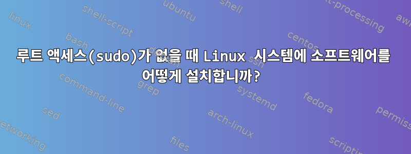 루트 액세스(sudo)가 없을 때 Linux 시스템에 소프트웨어를 어떻게 설치합니까?