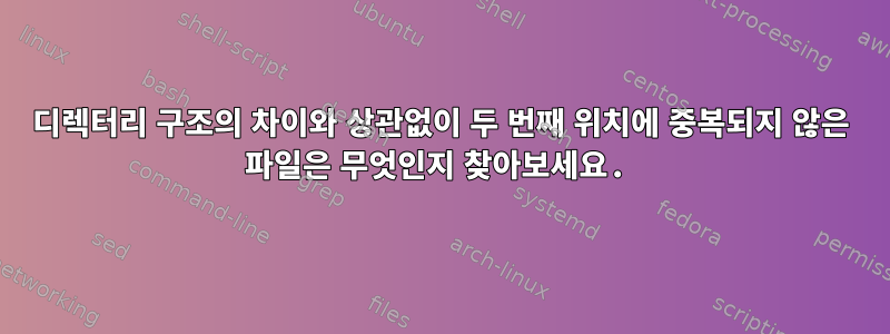 디렉터리 구조의 차이와 상관없이 두 번째 위치에 중복되지 않은 파일은 무엇인지 찾아보세요.