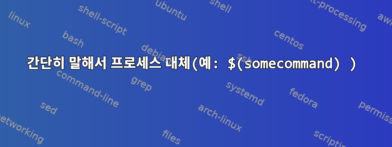 간단히 말해서 프로세스 대체(예: $(somecommand) )