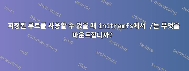 지정된 루트를 사용할 수 없을 때 initramfs에서 /는 무엇을 마운트합니까?