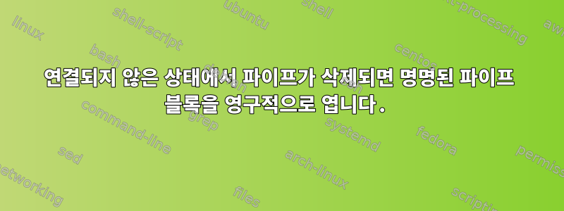 연결되지 않은 상태에서 파이프가 삭제되면 명명된 파이프 블록을 영구적으로 엽니다.