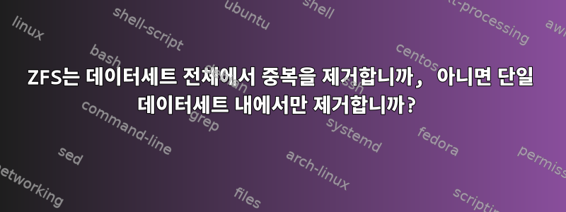 ZFS는 데이터세트 전체에서 중복을 제거합니까, 아니면 단일 데이터세트 내에서만 제거합니까?