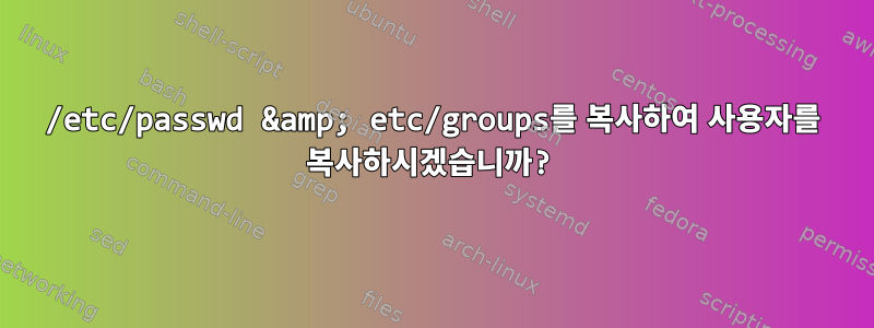 /etc/passwd &amp; etc/groups를 복사하여 사용자를 복사하시겠습니까?