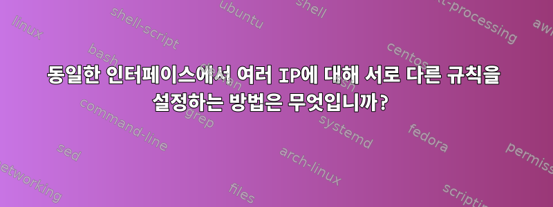 동일한 인터페이스에서 여러 IP에 대해 서로 다른 규칙을 설정하는 방법은 무엇입니까?