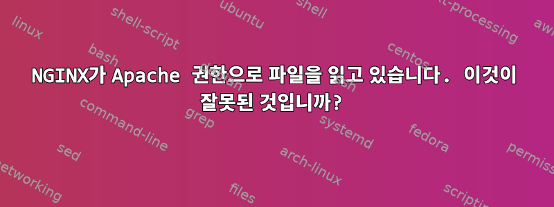 NGINX가 Apache 권한으로 파일을 읽고 있습니다. 이것이 잘못된 것입니까?