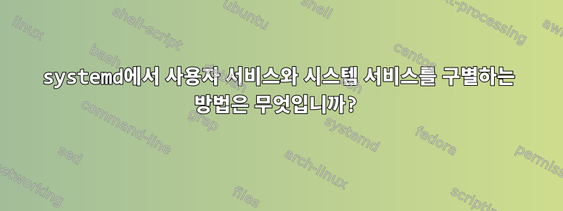 systemd에서 사용자 서비스와 시스템 서비스를 구별하는 방법은 무엇입니까?