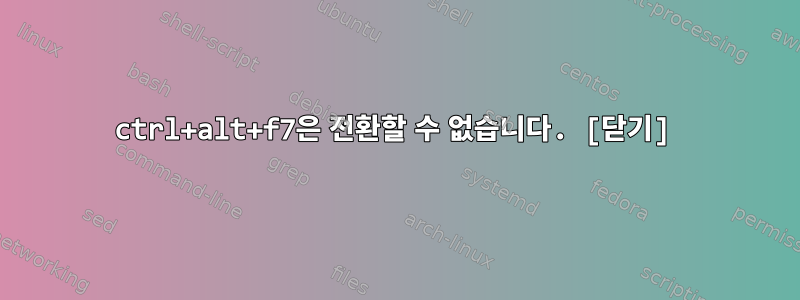 ctrl+alt+f7은 전환할 수 없습니다. [닫기]