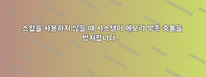 스왑을 사용하지 않을 때 시스템이 메모리 부족 충돌을 방지합니다.