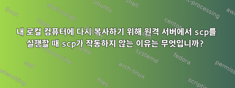 내 로컬 컴퓨터에 다시 복사하기 위해 원격 서버에서 scp를 실행할 때 scp가 작동하지 않는 이유는 무엇입니까?