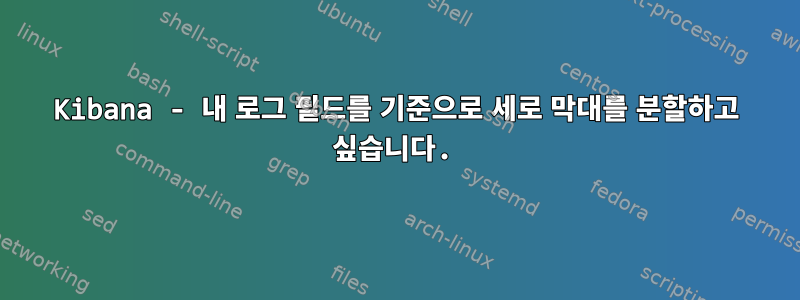 Kibana - 내 로그 필드를 기준으로 세로 막대를 분할하고 싶습니다.