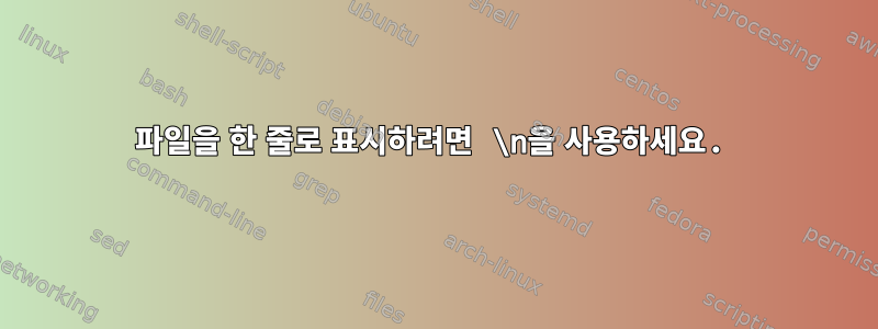 파일을 한 줄로 표시하려면 \n을 사용하세요.