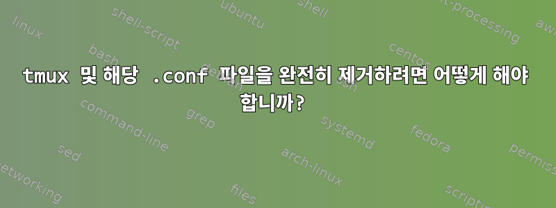 tmux 및 해당 .conf 파일을 완전히 제거하려면 어떻게 해야 합니까?