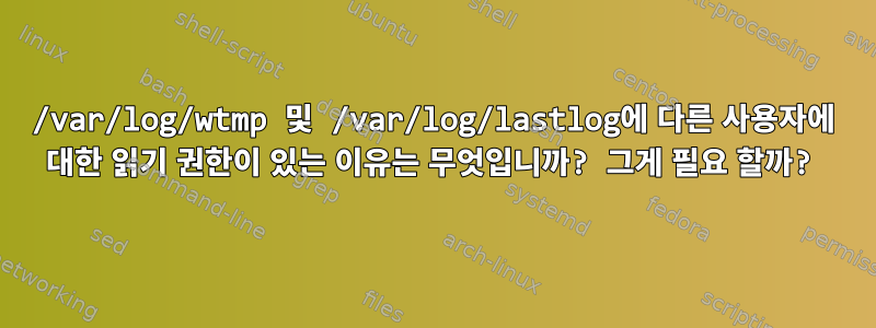 /var/log/wtmp 및 /var/log/lastlog에 다른 사용자에 대한 읽기 권한이 있는 이유는 무엇입니까? 그게 필요 할까?