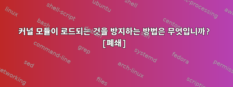 커널 모듈이 로드되는 것을 방지하는 방법은 무엇입니까? [폐쇄]