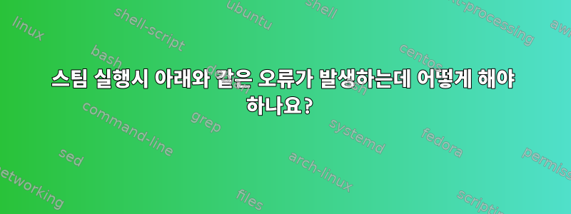 스팀 실행시 아래와 같은 오류가 발생하는데 어떻게 해야 하나요?