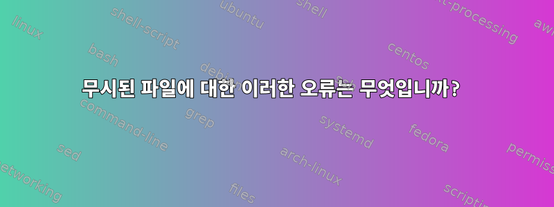 무시된 파일에 대한 이러한 오류는 무엇입니까?