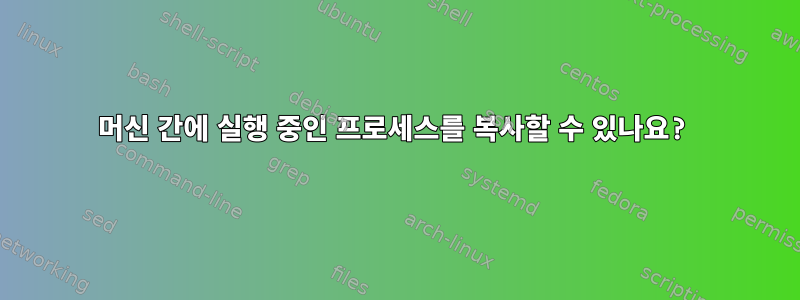 머신 간에 실행 중인 프로세스를 복사할 수 있나요?