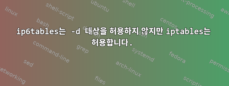 ip6tables는 -d 대상을 허용하지 않지만 iptables는 허용합니다.