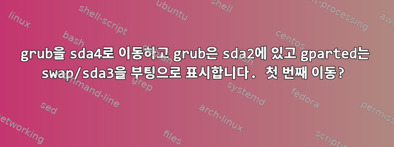 grub을 sda4로 이동하고 grub은 sda2에 있고 gparted는 swap/sda3을 부팅으로 표시합니다. 첫 번째 이동?