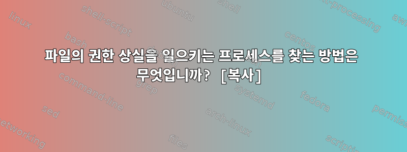 파일의 권한 상실을 일으키는 프로세스를 찾는 방법은 무엇입니까? [복사]