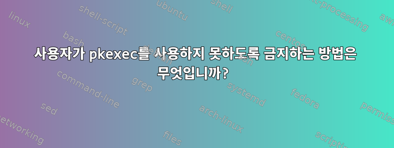 사용자가 pkexec를 사용하지 못하도록 금지하는 방법은 무엇입니까?