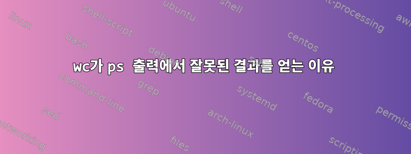 wc가 ps 출력에서 ​​잘못된 결과를 얻는 이유