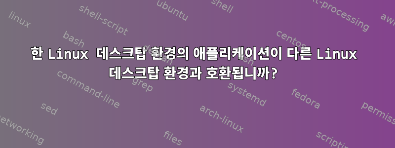 한 Linux 데스크탑 환경의 애플리케이션이 다른 Linux 데스크탑 환경과 호환됩니까?