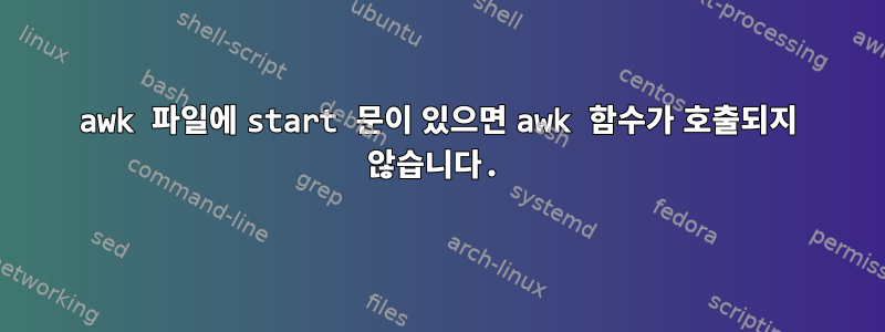 awk 파일에 start 문이 있으면 awk 함수가 호출되지 않습니다.