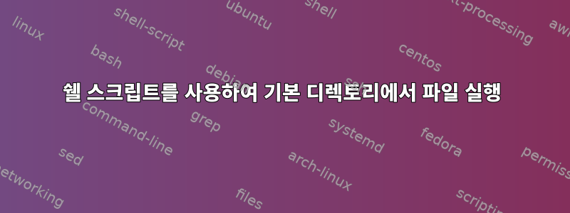 쉘 스크립트를 사용하여 기본 디렉토리에서 파일 실행