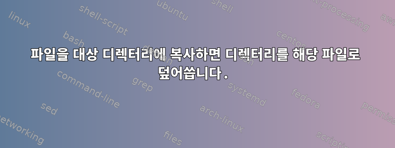 파일을 대상 디렉터리에 복사하면 디렉터리를 해당 파일로 덮어씁니다.