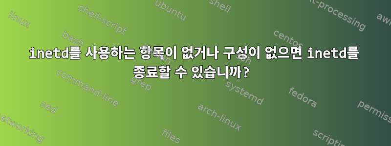 inetd를 사용하는 항목이 없거나 구성이 없으면 inetd를 종료할 수 있습니까?